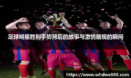 足球明星胜利手势背后的故事与激情展现的瞬间