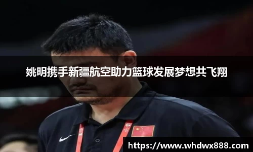 姚明携手新疆航空助力篮球发展梦想共飞翔