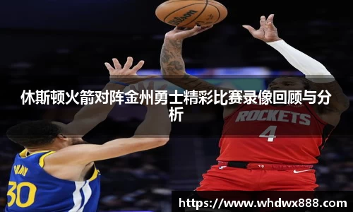 休斯顿火箭对阵金州勇士精彩比赛录像回顾与分析