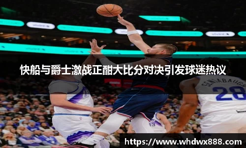 快船与爵士激战正酣大比分对决引发球迷热议