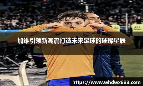 加维引领新潮流打造未来足球的璀璨星辰