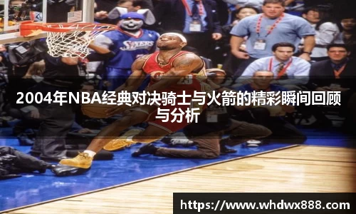 2004年NBA经典对决骑士与火箭的精彩瞬间回顾与分析