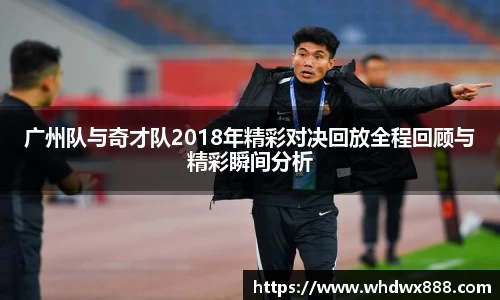 广州队与奇才队2018年精彩对决回放全程回顾与精彩瞬间分析