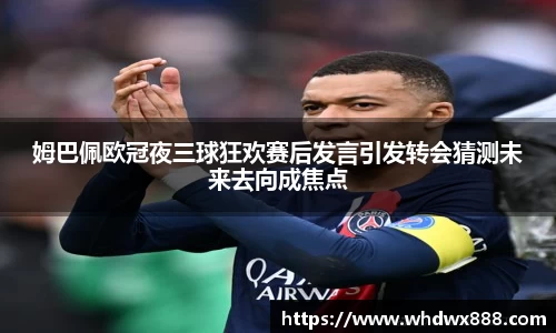 姆巴佩欧冠夜三球狂欢赛后发言引发转会猜测未来去向成焦点