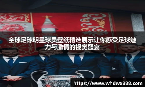 全球足球明星球员壁纸精选展示让你感受足球魅力与激情的视觉盛宴